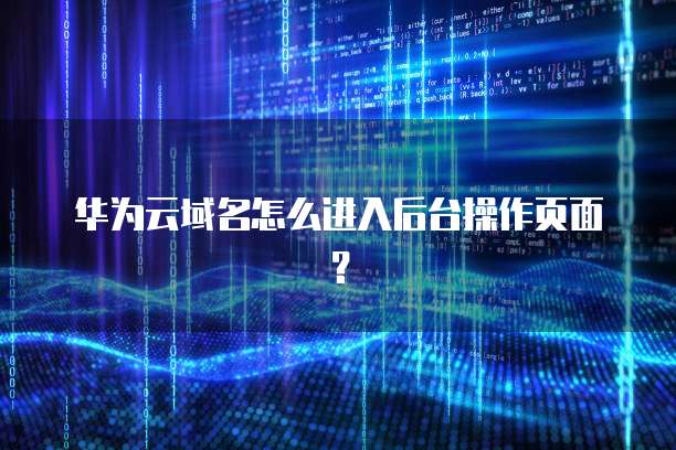 华为云域名怎么进入后台操作页面？