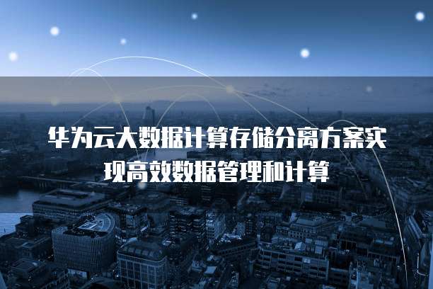 华为云大数据计算存储分离方案实现高效数据管理和计算