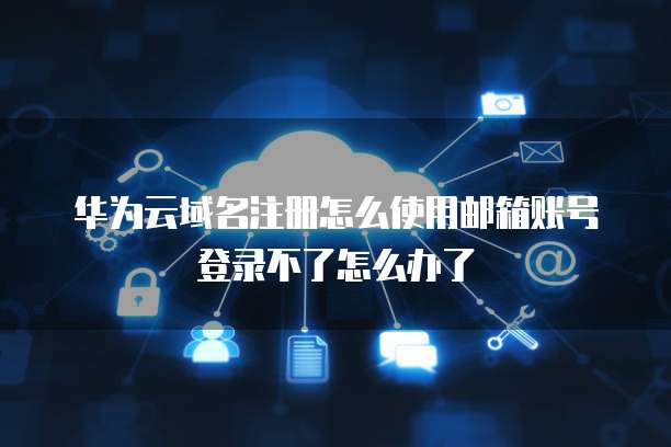 华为云域名注册怎么使用邮箱账号登录不了怎么办了
