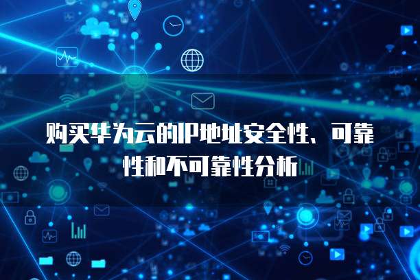 购买华为云的IP地址安全性、可靠性和不可靠性分析