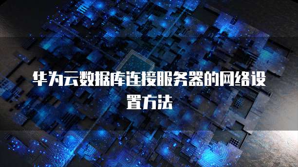 华为云数据库连接服务器的网络设置方法