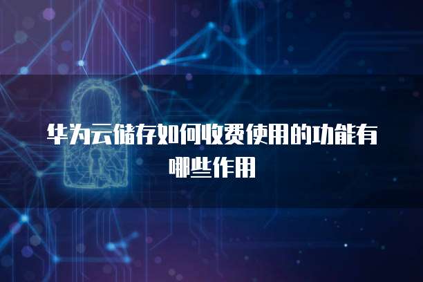 华为云储存如何收费使用的功能有哪些作用