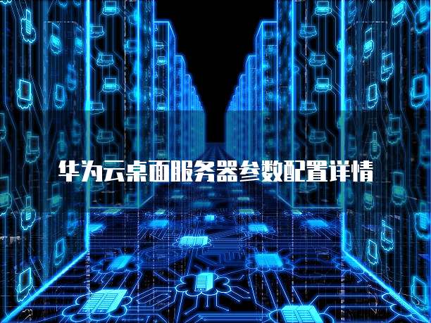 华为云桌面服务器参数配置详情