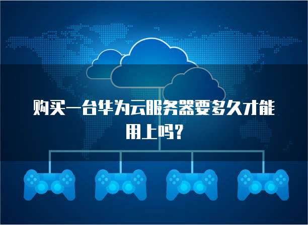购买一台华为云服务器要多久才能用上吗?