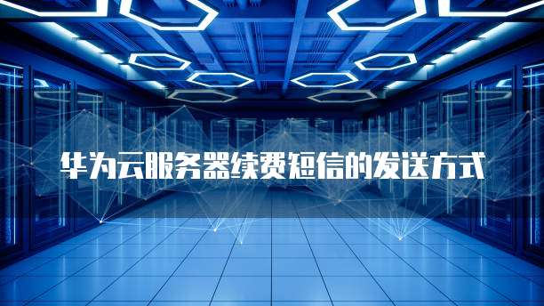 华为云服务器续费短信的发送方式