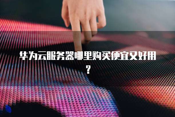 华为云服务器哪里购买便宜又好用?