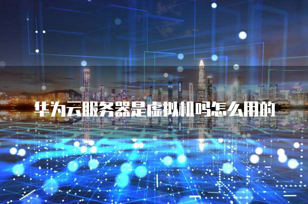 华为云服务器是虚拟机吗怎么用的