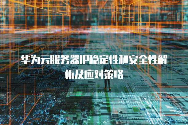 华为云服务器IP稳定性和安全性解析及应对策略