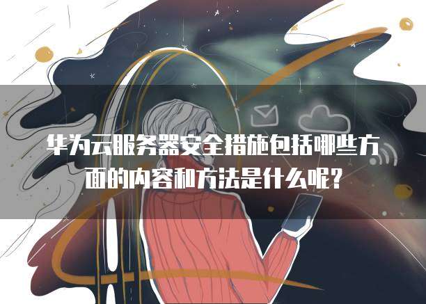 华为云服务器安全措施包括哪些方面的内容和方法是什么呢?