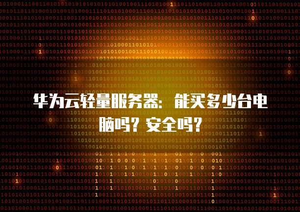 华为云轻量服务器:能买多少台电脑吗?安全吗?