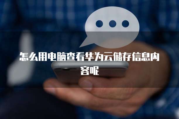 怎么用电脑查看华为云储存信息内容呢
