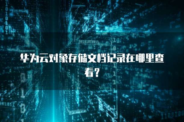 华为云对象存储文档记录在哪里查看?
