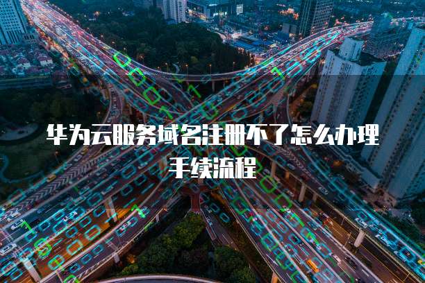 华为云服务域名注册不了怎么办理手续流程