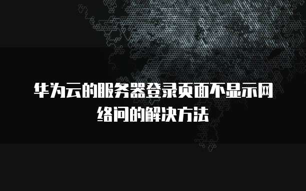华为云的服务器登录页面不显示网络问的解决方法