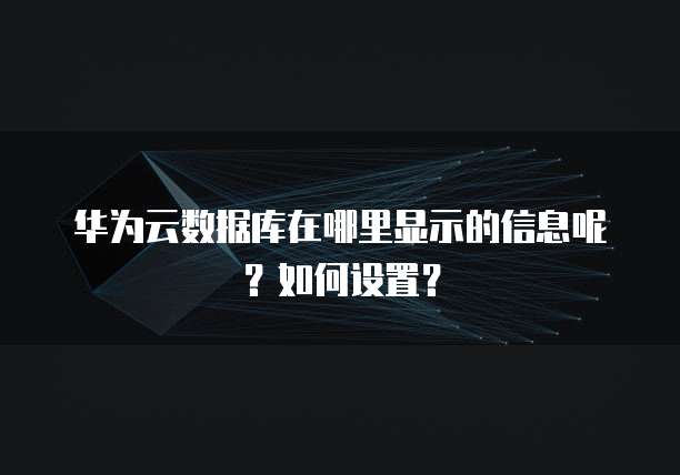 华为云数据库在哪里显示的信息呢?如何设置?