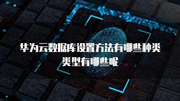 华为云数据库设置方法有哪些种类类型有哪些呢