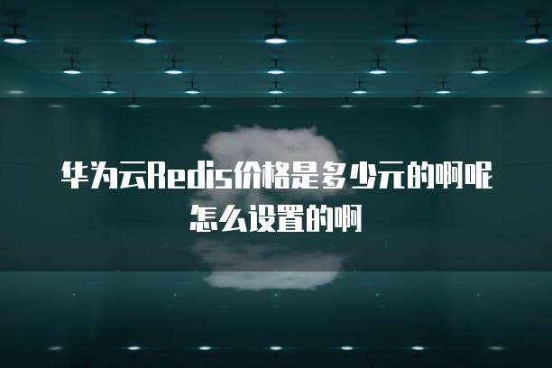 华为云Redis价格是多少元的啊呢怎么设置的啊
