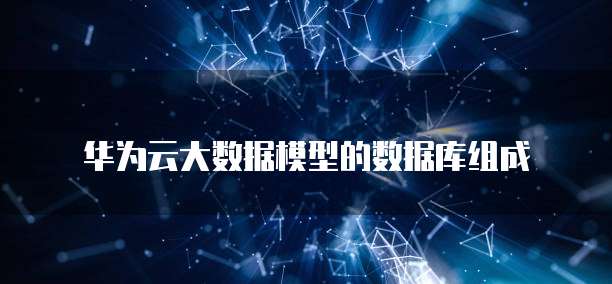 华为云大数据模型的数据库组成