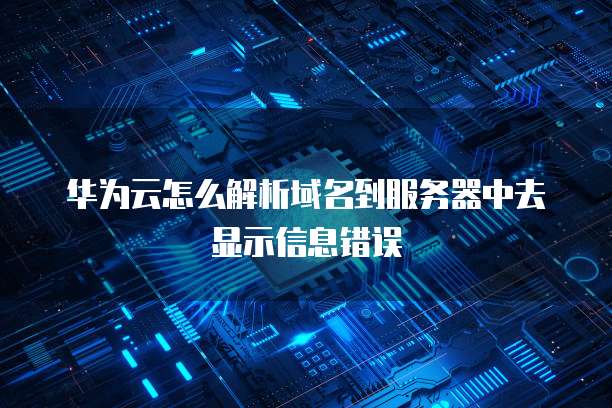 华为云怎么解析域名到服务器中去显示信息错误