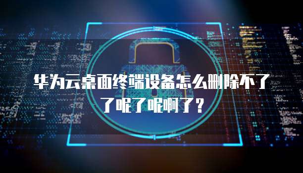 华为云桌面终端设备怎么删除不了了呢了呢啊了?