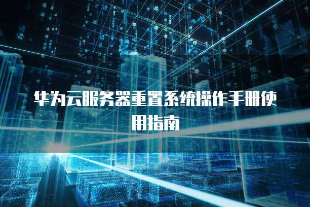 华为云服务器重置系统操作手册使用指南