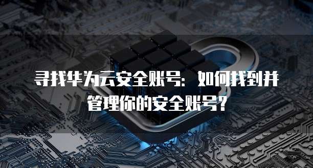 寻找华为云安全账号:如何找到并管理你的安全账号?