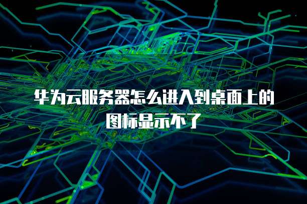 华为云服务器怎么进入到桌面上的图标显示不了