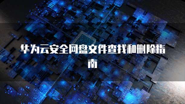 华为云安全网盘文件查找和删除指南