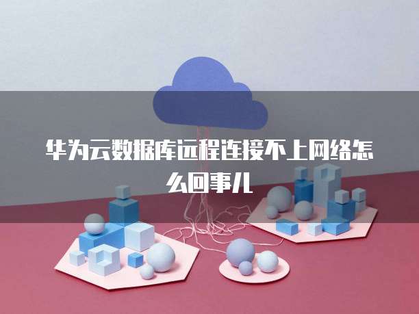 华为云数据库远程连接不上网络怎么回事儿