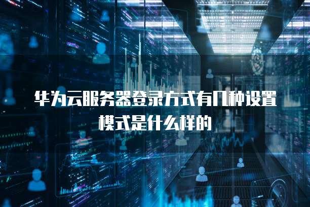 华为云服务器登录方式有几种设置模式是什么样的