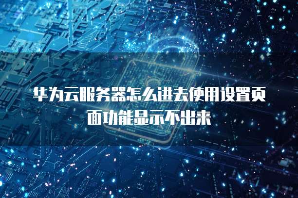 华为云服务器怎么进去使用设置页面功能显示不出来