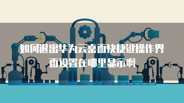如何退出华为云桌面快捷键操作界面设置在哪里显示啊