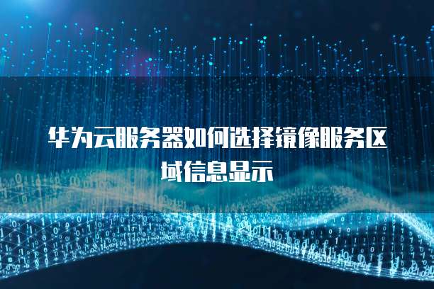 华为云服务器如何选择镜像服务区域信息显示