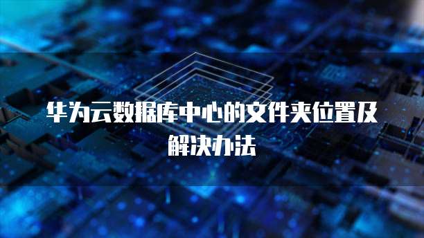 华为云数据库中心的文件夹位置及解决办法