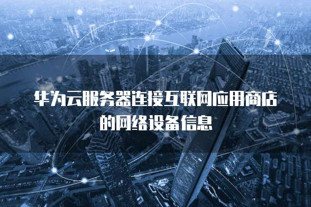 华为云服务器连接互联网应用商店的网络设备信息