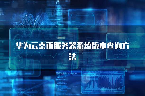 华为云桌面服务器系统版本查询方法