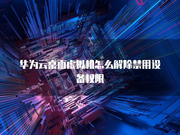 华为云桌面虚拟机怎么解除禁用设备权限