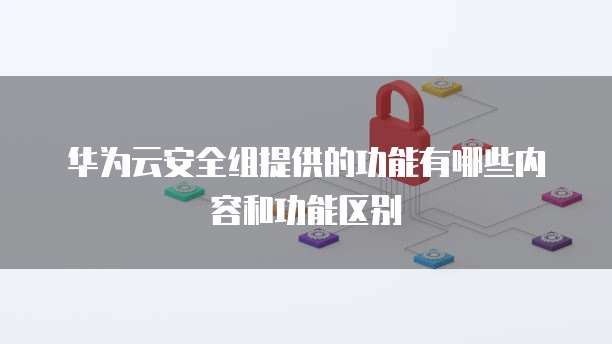 华为云安全组提供的功能有哪些内容和功能区别