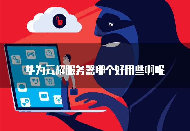 华为云耀服务器哪个好用些啊呢
