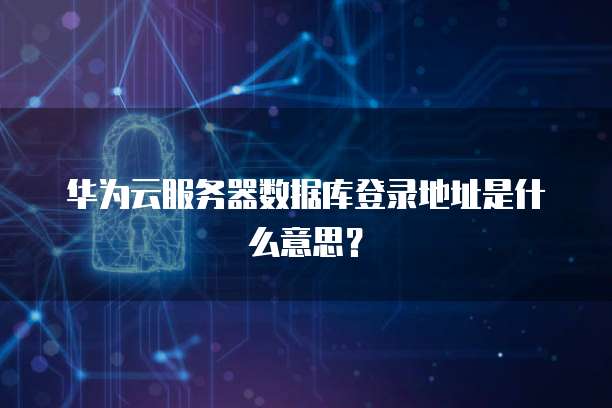 华为云服务器数据库登录地址是什么意思?
