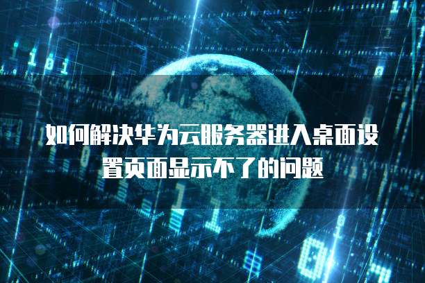 如何解决华为云服务器进入桌面设置页面显示不了的问题