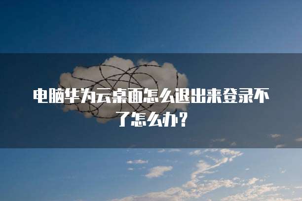 电脑华为云桌面怎么退出来登录不了怎么办?