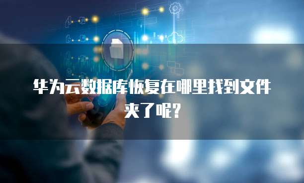 华为云数据库恢复在哪里找到文件夹了呢?