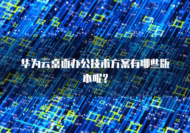 华为云桌面办公技术方案有哪些版本呢?