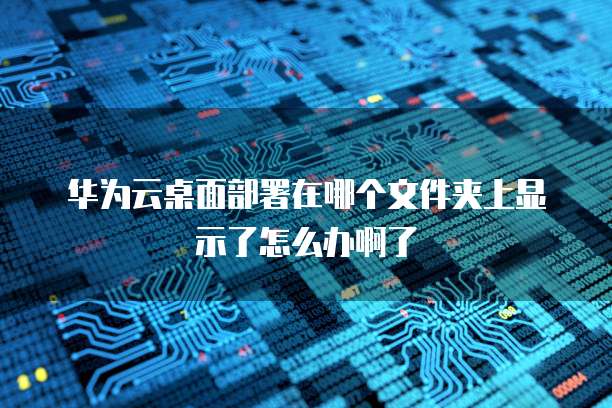 华为云桌面部署在哪个文件夹上显示了怎么办啊了