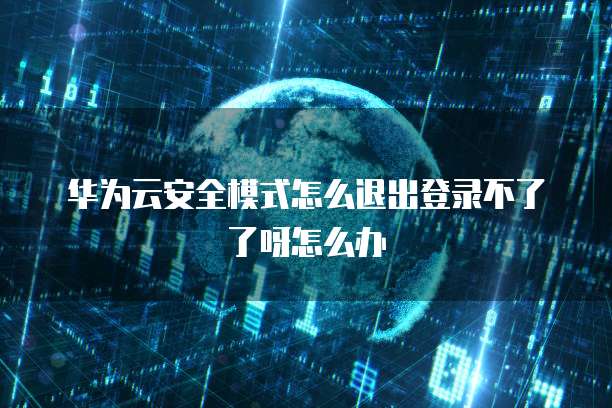 华为云安全模式怎么退出登录不了了呀怎么办