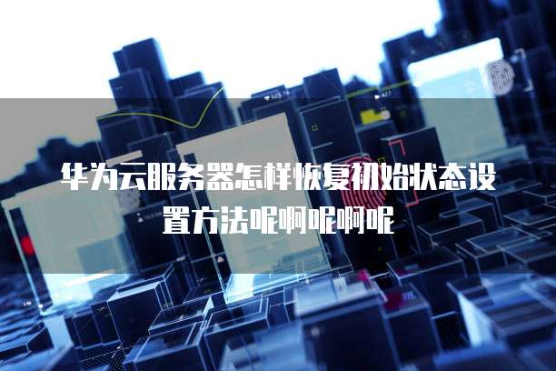华为云服务器怎样恢复初始状态设置方法呢啊呢啊呢