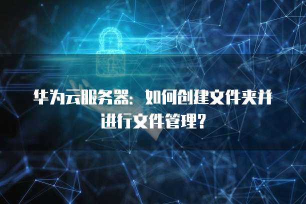华为云服务器:如何创建文件夹并进行文件管理?