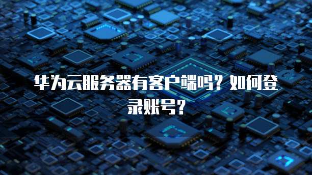 华为云服务器有客户端吗?如何登录账号?