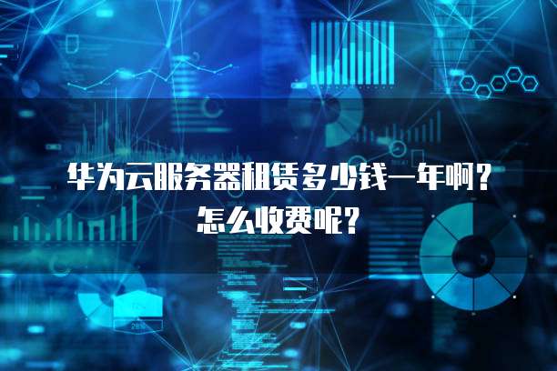 华为云服务器租赁多少钱一年啊?怎么收费呢?